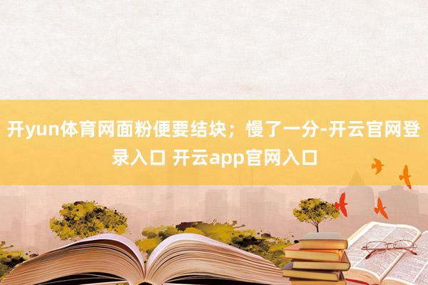 开yun体育网面粉便要结块；慢了一分-开云官网登录入口 开云app官网入口