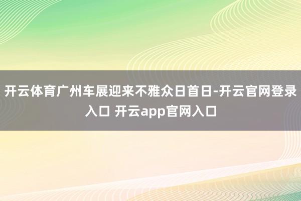 开云体育广州车展迎来不雅众日首日-开云官网登录入口 开云app官网入口