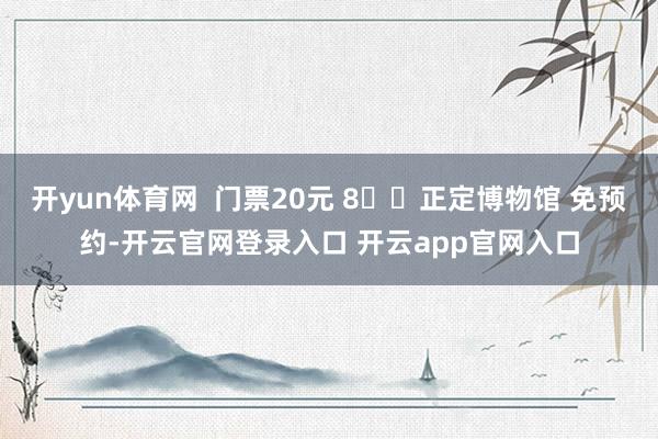 开yun体育网  门票20元 8⃣️正定博物馆 免预约-开云官网登录入口 开云app官网入口