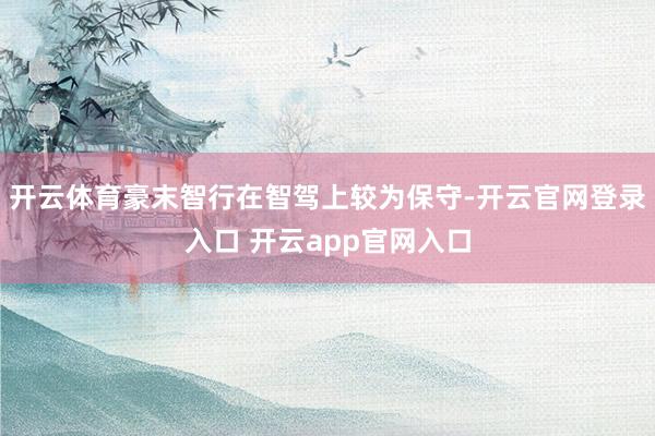 开云体育豪末智行在智驾上较为保守-开云官网登录入口 开云app官网入口