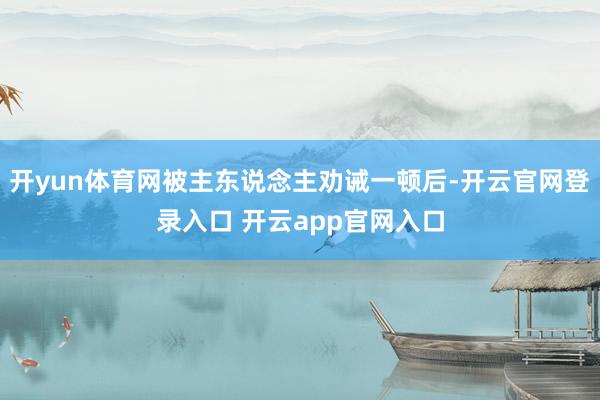 开yun体育网被主东说念主劝诫一顿后-开云官网登录入口 开云app官网入口