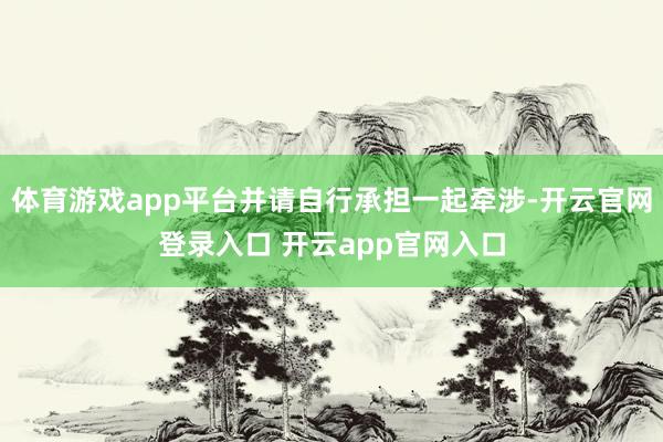 体育游戏app平台并请自行承担一起牵涉-开云官网登录入口 开云app官网入口