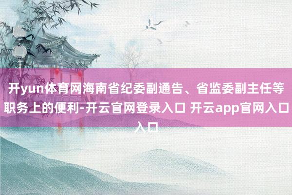 开yun体育网海南省纪委副通告、省监委副主任等职务上的便利-开云官网登录入口 开云app官网入口