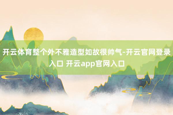 开云体育整个外不雅造型如故很帅气-开云官网登录入口 开云app官网入口