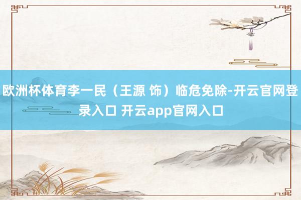 欧洲杯体育李一民（王源 饰）临危免除-开云官网登录入口 开云app官网入口