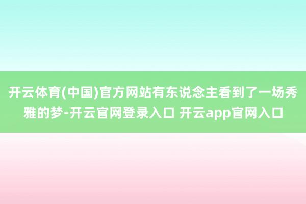 开云体育(中国)官方网站有东说念主看到了一场秀雅的梦-开云官网登录入口 开云app官网入口