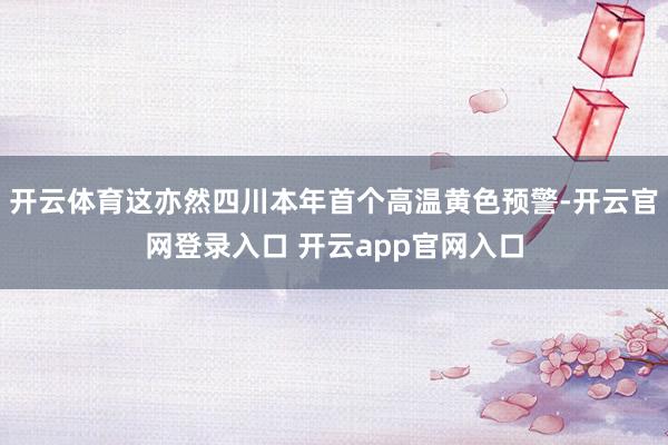 开云体育这亦然四川本年首个高温黄色预警-开云官网登录入口 开云app官网入口