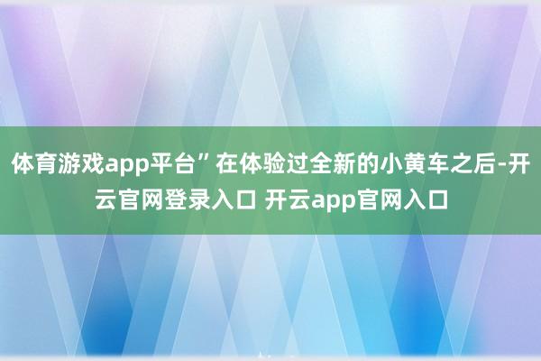 体育游戏app平台”在体验过全新的小黄车之后-开云官网登录入口 开云app官网入口