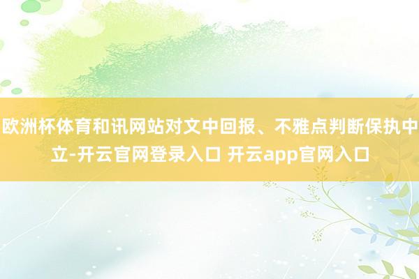 欧洲杯体育和讯网站对文中回报、不雅点判断保执中立-开云官网登录入口 开云app官网入口