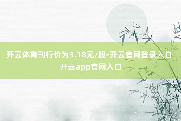 开云体育刊行价为3.18元/股-开云官网登录入口 开云app官网入口
