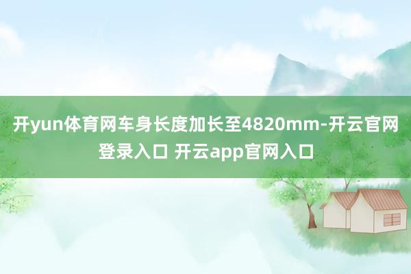 开yun体育网车身长度加长至4820mm-开云官网登录入口 开云app官网入口