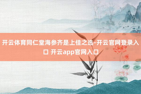 开云体育同仁堂海参齐是上佳之选-开云官网登录入口 开云app官网入口