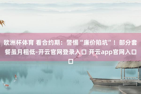 欧洲杯体育 看合约期：警惕“廉价陷坑”！部分套餐虽月租低-开云官网登录入口 开云app官网入口