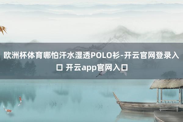欧洲杯体育哪怕汗水湿透POLO衫-开云官网登录入口 开云app官网入口
