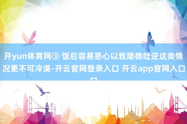 开yun体育网③ 饭后容易恶心以致隐微吐逆这类情况更不可冷漠-开云官网登录入口 开云app官网入口