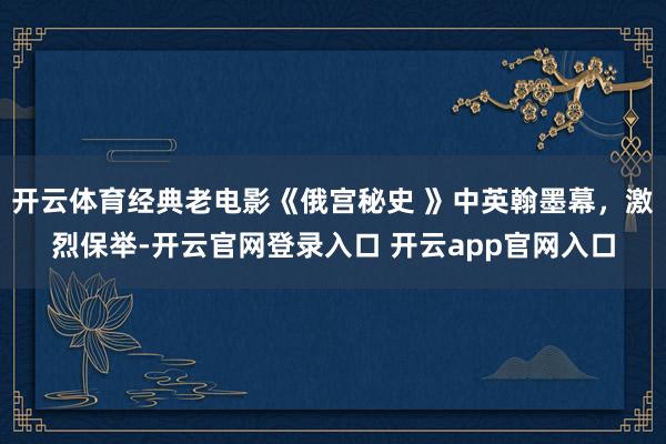 开云体育经典老电影《俄宫秘史 》中英翰墨幕，激烈保举-开云官网登录入口 开云app官网入口