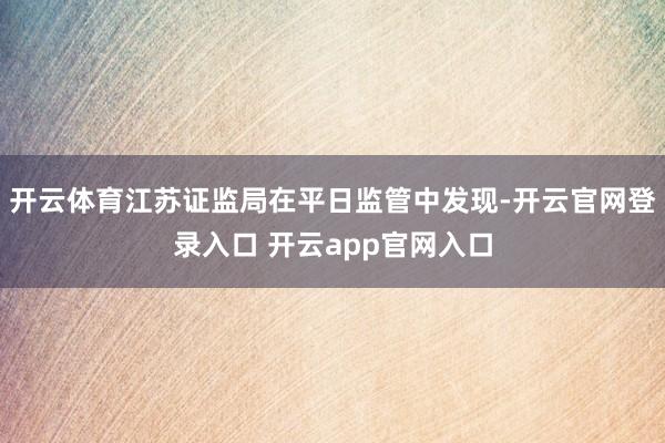 开云体育江苏证监局在平日监管中发现-开云官网登录入口 开云app官网入口