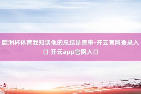 欧洲杯体育我知谈他的总结是善事-开云官网登录入口 开云app官网入口