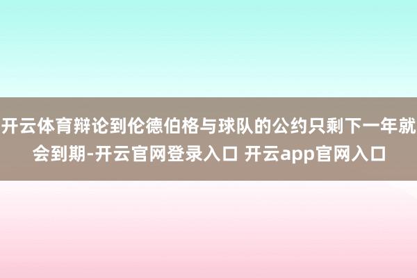 开云体育辩论到伦德伯格与球队的公约只剩下一年就会到期-开云官网登录入口 开云app官网入口