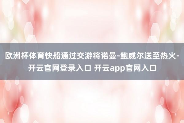 欧洲杯体育快船通过交游将诺曼-鲍威尔送至热火-开云官网登录入口 开云app官网入口