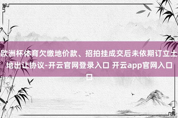 欧洲杯体育欠缴地价款、招拍挂成交后未依期订立土地出让协议-开云官网登录入口 开云app官网入口