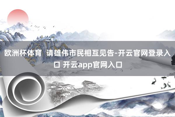 欧洲杯体育  请雄伟市民相互见告-开云官网登录入口 开云app官网入口