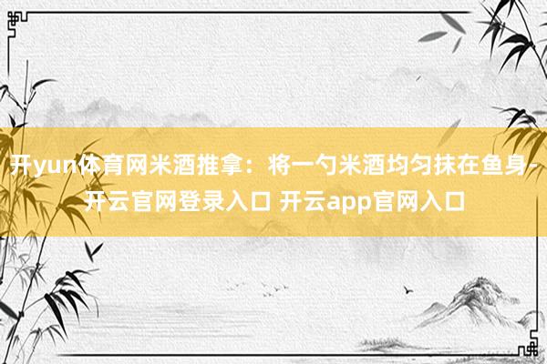 开yun体育网米酒推拿：将一勺米酒均匀抹在鱼身-开云官网登录入口 开云app官网入口