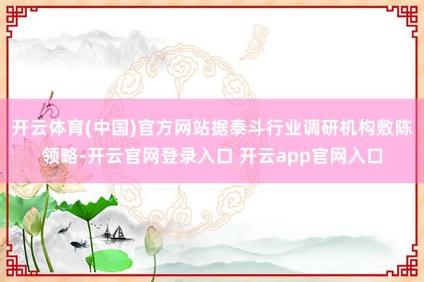 开云体育(中国)官方网站据泰斗行业调研机构敷陈领略-开云官网登录入口 开云app官网入口