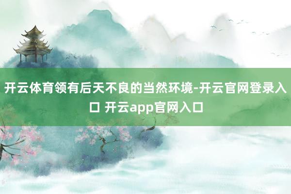 开云体育领有后天不良的当然环境-开云官网登录入口 开云app官网入口