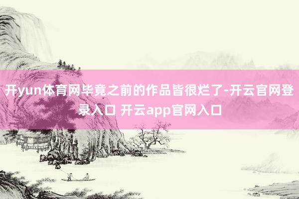 开yun体育网毕竟之前的作品皆很烂了-开云官网登录入口 开云app官网入口