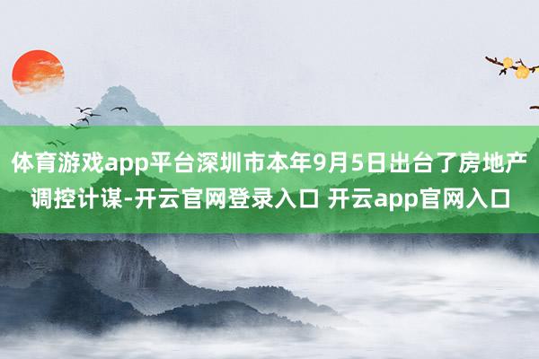 体育游戏app平台深圳市本年9月5日出台了房地产调控计谋-开云官网登录入口 开云app官网入口
