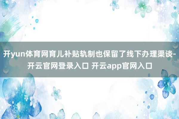 开yun体育网育儿补贴轨制也保留了线下办理渠谈-开云官网登录入口 开云app官网入口