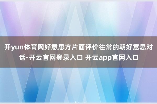 开yun体育网好意思方片面评价往常的朝好意思对话-开云官网登录入口 开云app官网入口