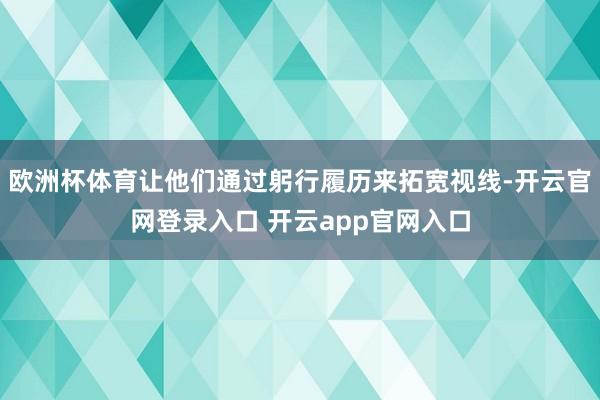 欧洲杯体育让他们通过躬行履历来拓宽视线-开云官网登录入口 开云app官网入口