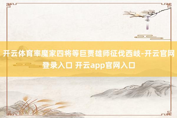 开云体育率魔家四将等巨贾雄师征伐西岐-开云官网登录入口 开云app官网入口