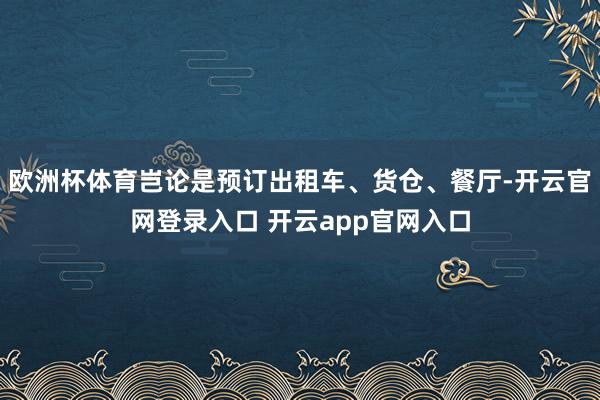 欧洲杯体育岂论是预订出租车、货仓、餐厅-开云官网登录入口 开云app官网入口