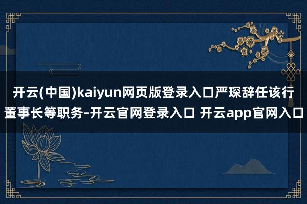 开云(中国)kaiyun网页版登录入口严琛辞任该行董事长等职务-开云官网登录入口 开云app官网入口