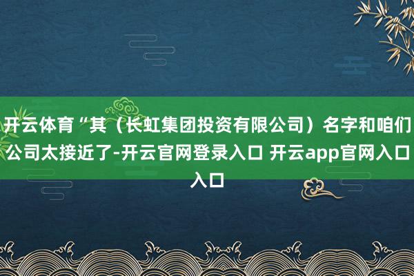 开云体育“其（长虹集团投资有限公司）名字和咱们公司太接近了-开云官网登录入口 开云app官网入口