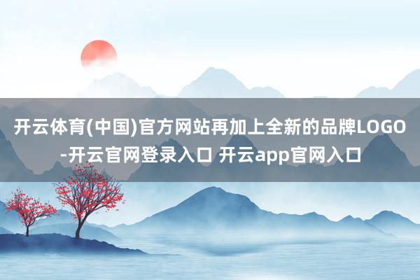 开云体育(中国)官方网站再加上全新的品牌LOGO-开云官网登录入口 开云app官网入口