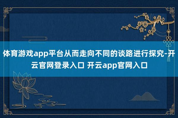 体育游戏app平台从而走向不同的谈路进行探究-开云官网登录入口 开云app官网入口