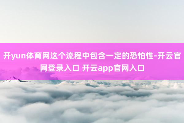 开yun体育网这个流程中包含一定的恐怕性-开云官网登录入口 开云app官网入口