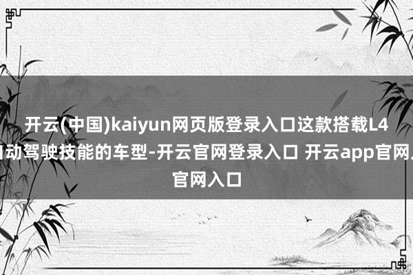 开云(中国)kaiyun网页版登录入口这款搭载L4级自动驾驶技能的车型-开云官网登录入口 开云app官网入口
