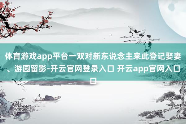 体育游戏app平台一双对新东说念主来此登记娶妻、游园留影-开云官网登录入口 开云app官网入口