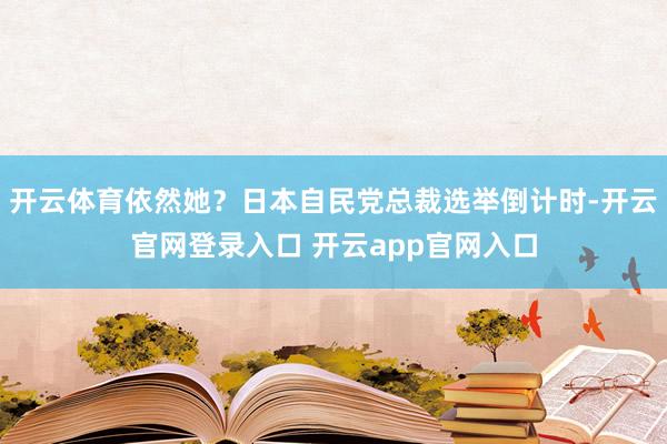 开云体育依然她？日本自民党总裁选举倒计时-开云官网登录入口 开云app官网入口
