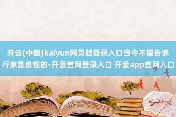 开云(中国)kaiyun网页版登录入口当今不错告诉行家是良性的-开云官网登录入口 开云app官网入口