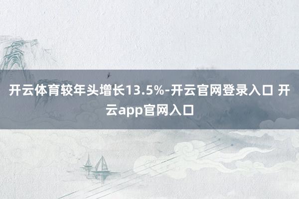 开云体育较年头增长13.5%-开云官网登录入口 开云app官网入口