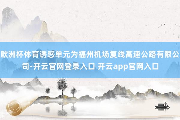 欧洲杯体育诱惑单元为福州机场复线高速公路有限公司-开云官网登录入口 开云app官网入口