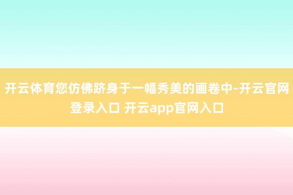 开云体育您仿佛跻身于一幅秀美的画卷中-开云官网登录入口 开云app官网入口
