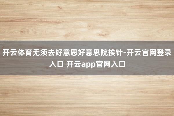 开云体育无须去好意思好意思院挨针-开云官网登录入口 开云app官网入口