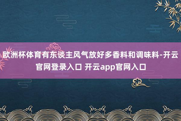 欧洲杯体育有东谈主风气放好多香料和调味料-开云官网登录入口 开云app官网入口